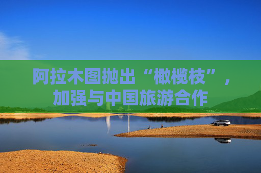 阿拉木图抛出“橄榄枝”，加强与中国旅游合作