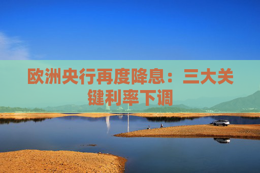 欧洲央行再度降息：三大关键利率下调