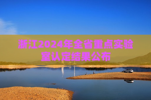 浙江2024年全省重点实验室认定结果公布