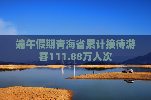 端午假期青海省累计接待游客111.88万人次