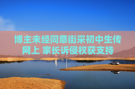 博主未经同意街采初中生传网上 家长诉侵权获支持
