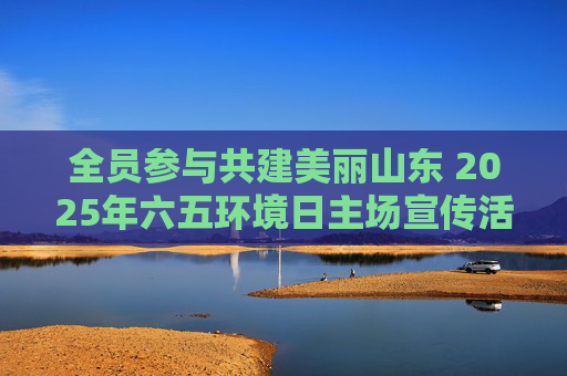 全员参与共建美丽山东 2025年六五环境日主场宣传活动在滨州举行