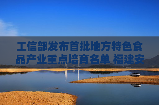 工信部发布首批地方特色食品产业重点培育名单 福建安溪铁观音、武夷岩茶入选