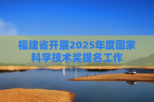 福建省开展2025年度国家科学技术奖提名工作