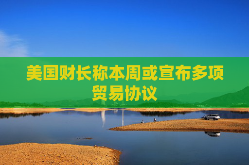 美国财长称本周或宣布多项贸易协议
