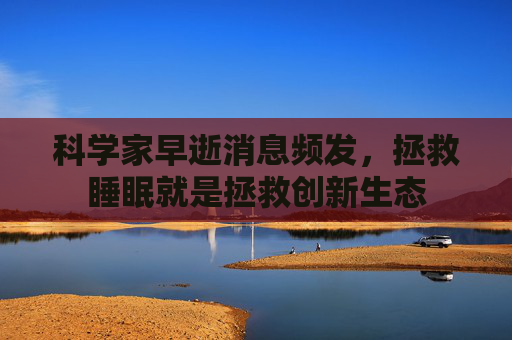 科学家早逝消息频发，拯救睡眠就是拯救创新生态