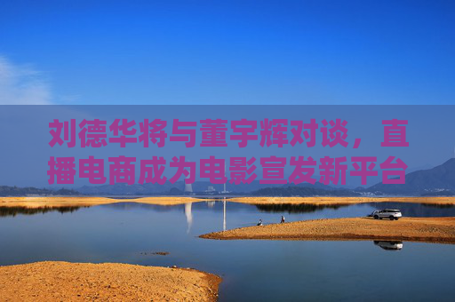 刘德华将与董宇辉对谈，直播电商成为电影宣发新平台