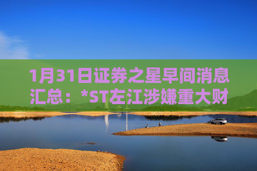 1月31日证券之星早间消息汇总：*ST左江涉嫌重大财务造假