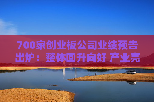 700家创业板公司业绩预告出炉：整体回升向好 产业亮点频现