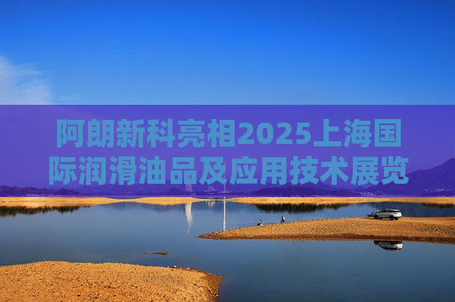 阿朗新科亮相2025上海国际润滑油品及应用技术展览会