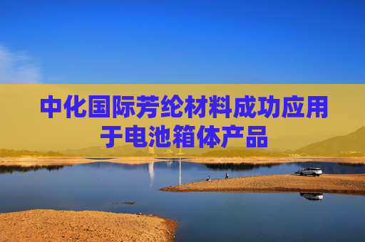 中化国际芳纶材料成功应用于电池箱体产品