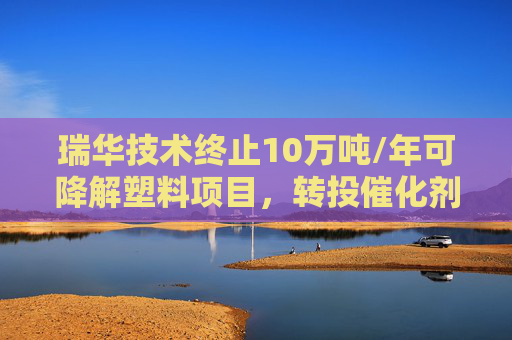瑞华技术终止10万吨/年可降解塑料项目，转投催化剂项目