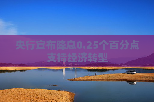 央行宣布降息0.25个百分点支持经济转型