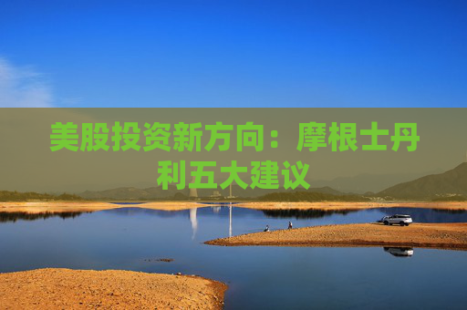 美股投资新方向：摩根士丹利五大建议