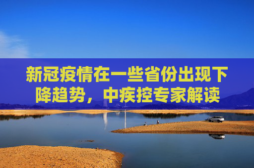 新冠疫情在一些省份出现下降趋势，中疾控专家解读