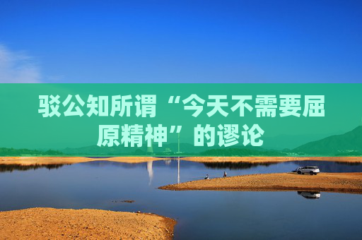 驳公知所谓“今天不需要屈原精神”的谬论