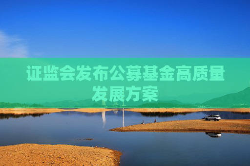 证监会发布公募基金高质量发展方案