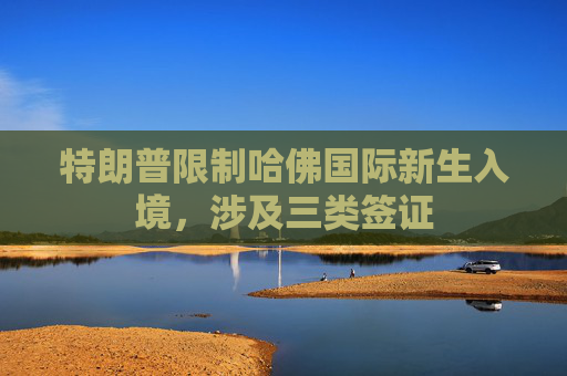 特朗普限制哈佛国际新生入境，涉及三类签证