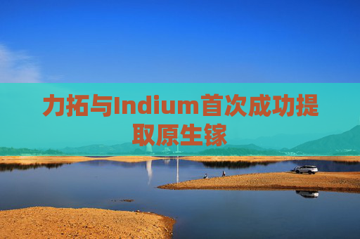 力拓与Indium首次成功提取原生镓