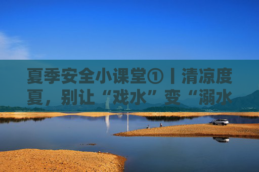 夏季安全小课堂①丨清凉度夏，别让“戏水”变“溺水”！