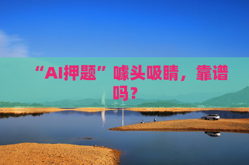 “AI押题”噱头吸睛，靠谱吗？