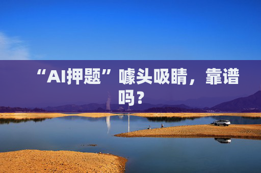 “AI押题”噱头吸睛，靠谱吗？