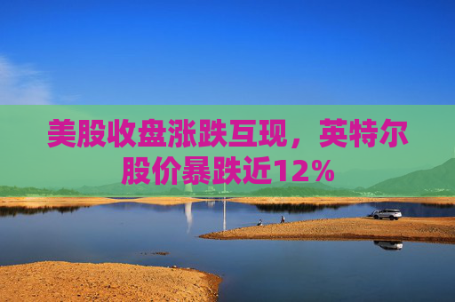 美股收盘涨跌互现，英特尔股价暴跌近12%