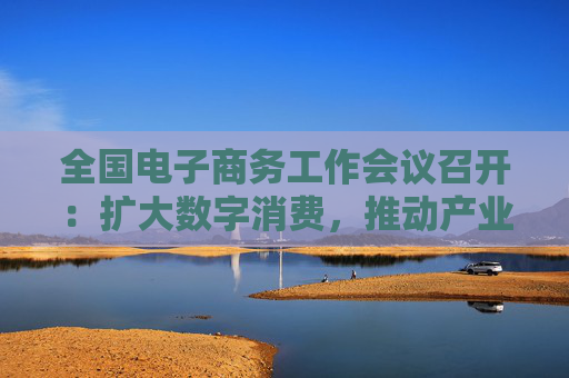 全国电子商务工作会议召开：扩大数字消费，推动产业数字化
