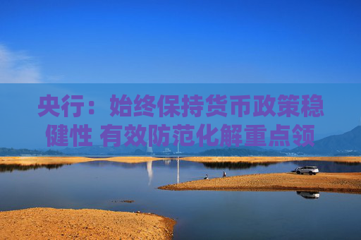 央行：始终保持货币政策稳健性 有效防范化解重点领域金融风险