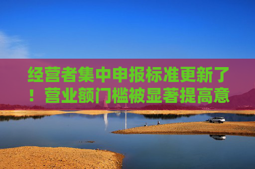 经营者集中申报标准更新了！营业额门槛被显著提高意义几何？