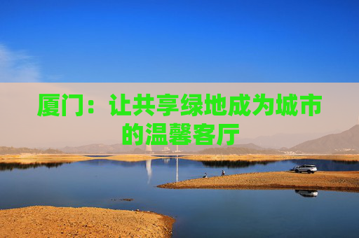 厦门：让共享绿地成为城市的温馨客厅