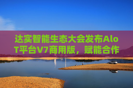 达实智能生态大会发布AloT平台V7商用版，赋能合作伙伴共创未来