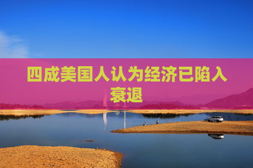 四成美国人认为经济已陷入衰退