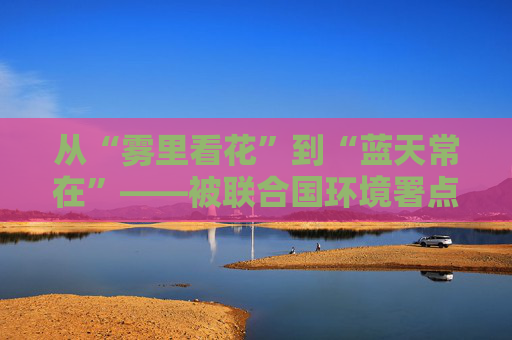 从“雾里看花”到“蓝天常在”——被联合国环境署点赞的“北京奇迹”炼成记