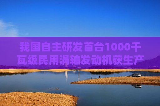 我国自主研发首台1000千瓦级民用涡轴发动机获生产许可