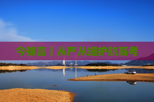 今豫言丨从严从细护航高考