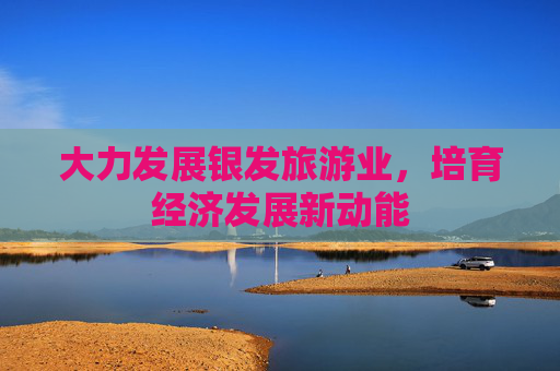 大力发展银发旅游业，培育经济发展新动能