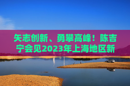 矢志创新、勇攀高峰！陈吉宁会见2023年上海地区新增两院院士和外籍院士
