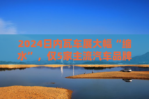 2024日内瓦车展大幅“缩水”，仅5家主流汽车品牌参展
