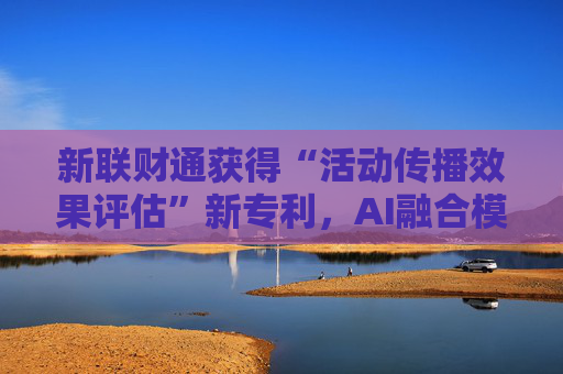 新联财通获得“活动传播效果评估”新专利，AI融合模型助力精准营销