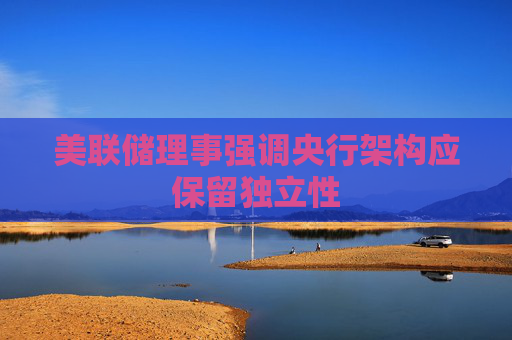 美联储理事强调央行架构应保留独立性