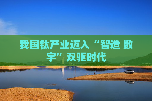我国钛产业迈入“智造 数字”双驱时代