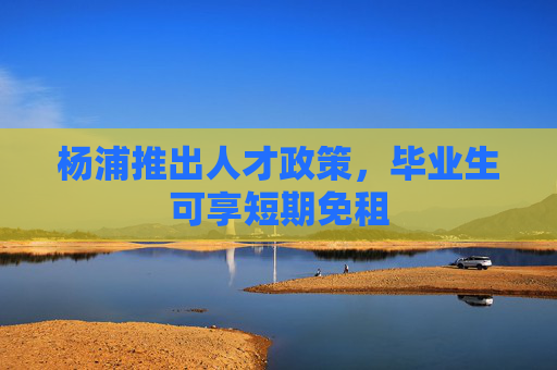 杨浦推出人才政策，毕业生可享短期免租