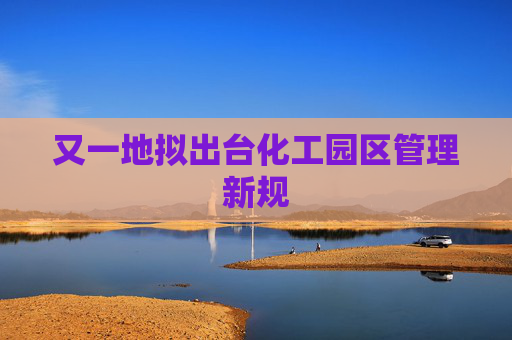 又一地拟出台化工园区管理新规