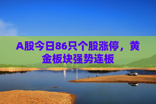 A股今日86只个股涨停，黄金板块强势连板