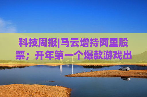 科技周报|马云增持阿里股票；开年第一个爆款游戏出现了