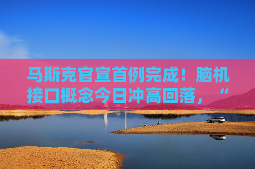 马斯克官宣首例完成！脑机接口概念今日冲高回落，“赛博人类”时代或已将至？