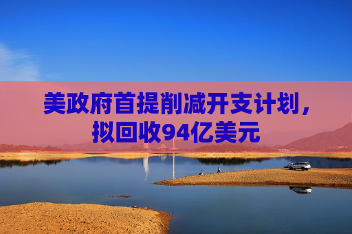 美政府首提削减开支计划，拟回收94亿美元