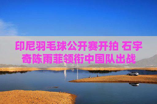 印尼羽毛球公开赛开拍 石宇奇陈雨菲领衔中国队出战