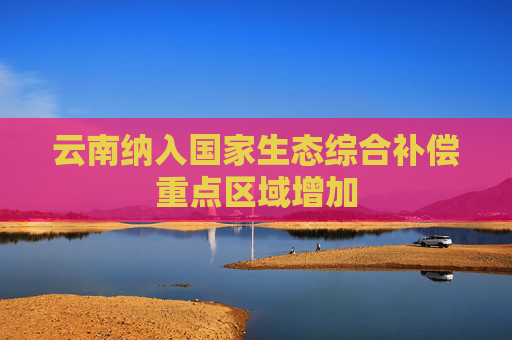 云南纳入国家生态综合补偿重点区域增加